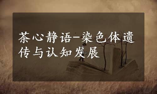 茶心静语-染色体遗传与认知发展