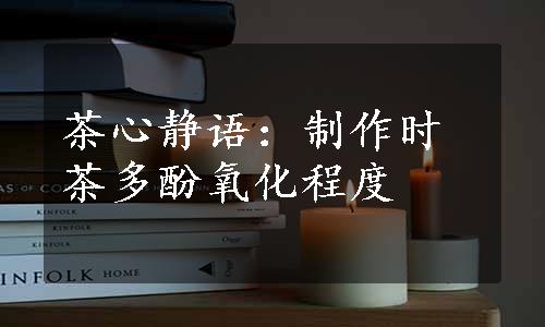 茶心静语：制作时茶多酚氧化程度