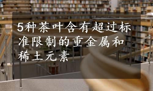 5种茶叶含有超过标准限制的重金属和稀土元素