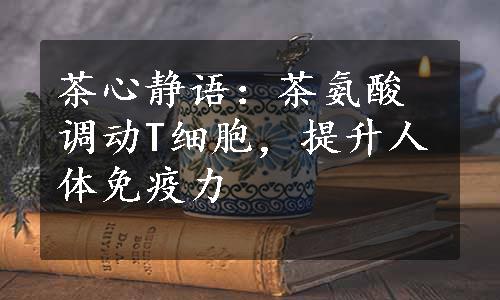 茶心静语：茶氨酸调动T细胞，提升人体免疫力