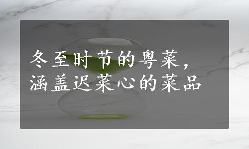 冬至时节的粤菜，涵盖迟菜心的菜品