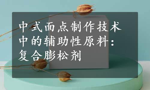 中式面点制作技术中的辅助性原料：复合膨松剂