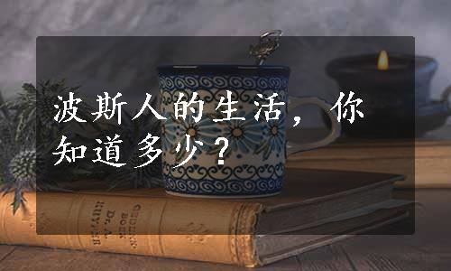 波斯人的生活，你知道多少？