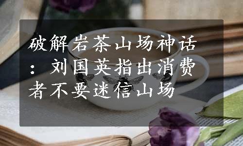 破解岩茶山场神话：刘国英指出消费者不要迷信山场