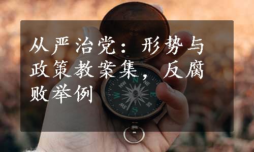 从严治党：形势与政策教案集，反腐败举例