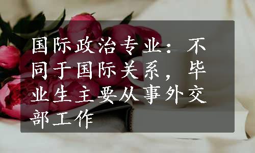 国际政治专业：不同于国际关系，毕业生主要从事外交部工作