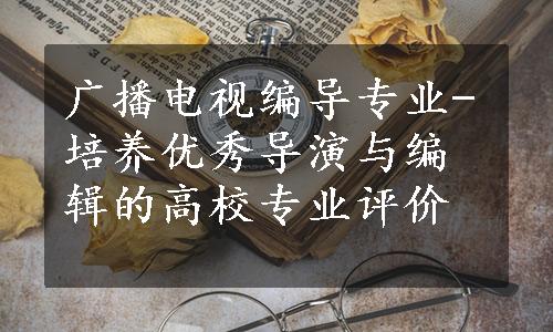 广播电视编导专业-培养优秀导演与编辑的高校专业评价