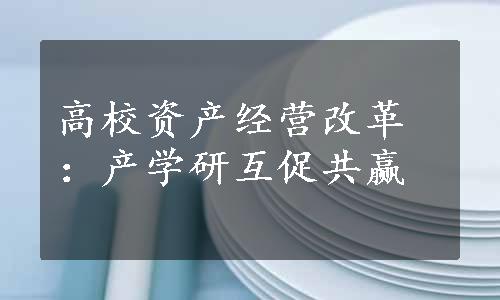 高校资产经营改革：产学研互促共赢