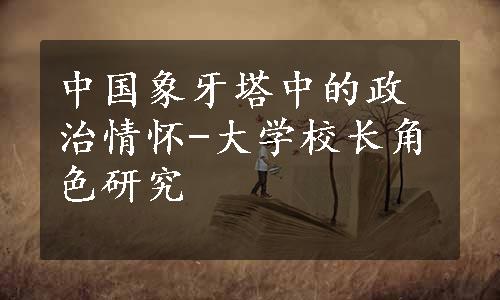 中国象牙塔中的政治情怀-大学校长角色研究