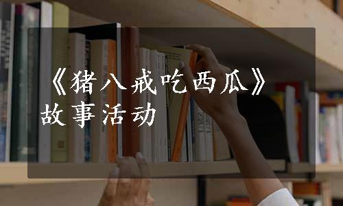 《猪八戒吃西瓜》故事活动