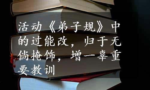 活动《弟子规》中的过能改，归于无倘掩饰，增一辜重要教训