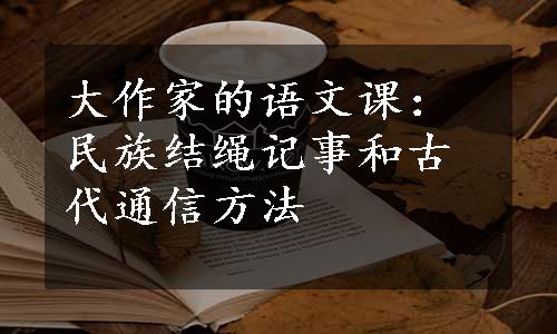 大作家的语文课：民族结绳记事和古代通信方法