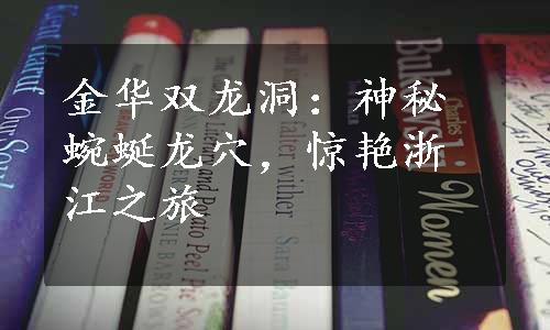 金华双龙洞：神秘蜿蜒龙穴，惊艳浙江之旅