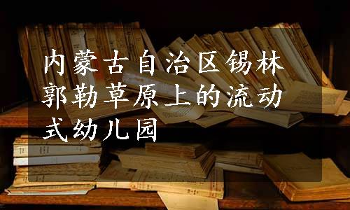 内蒙古自治区锡林郭勒草原上的流动式幼儿园