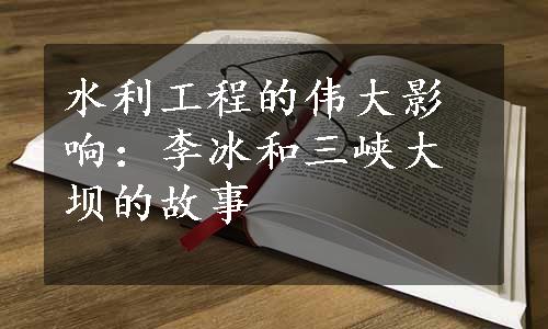 水利工程的伟大影响：李冰和三峡大坝的故事