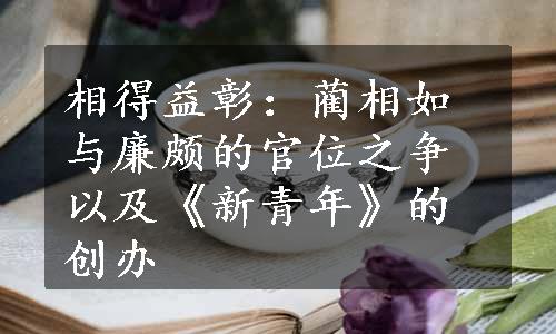 相得益彰：蔺相如与廉颇的官位之争以及《新青年》的创办