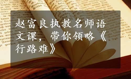 赵富良执教名师语文课，带你领略《行路难》