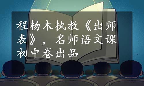 程杨木执教《出师表》，名师语文课初中卷出品