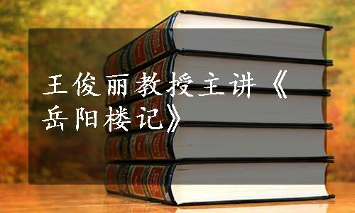 王俊丽教授主讲《岳阳楼记》