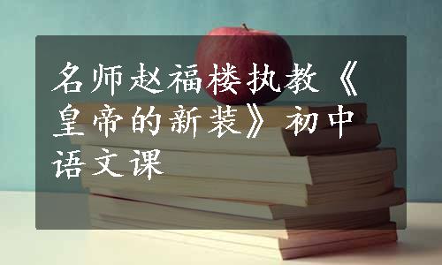 名师赵福楼执教《皇帝的新装》初中语文课