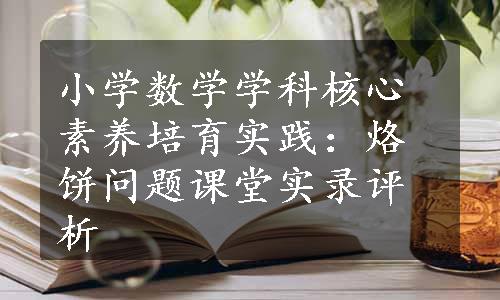 小学数学学科核心素养培育实践：烙饼问题课堂实录评析