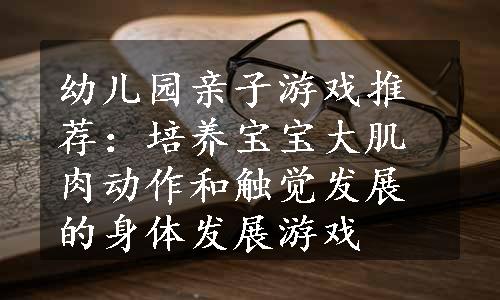 幼儿园亲子游戏推荐：培养宝宝大肌肉动作和触觉发展的身体发展游戏