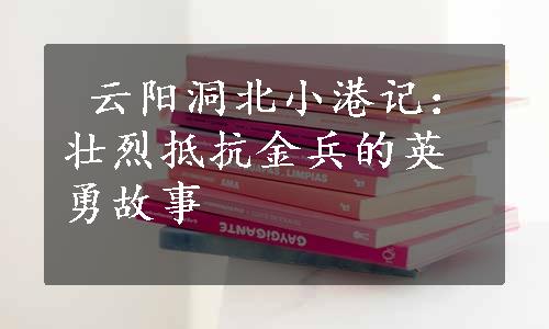  云阳洞北小港记：壮烈抵抗金兵的英勇故事