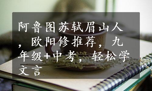 阿鲁图苏轼眉山人，欧阳修推荐，九年级+中考，轻松学文言