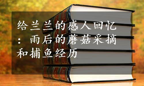 给兰兰的感人回忆：雨后的蘑菇采摘和捕鱼经历