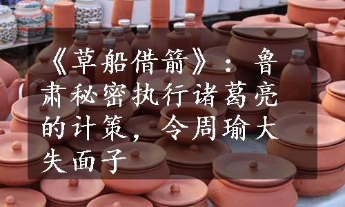 《草船借箭》：鲁肃秘密执行诸葛亮的计策，令周瑜大失面子