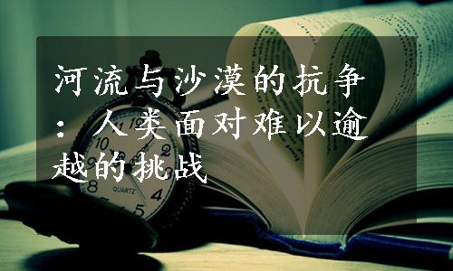 河流与沙漠的抗争：人类面对难以逾越的挑战