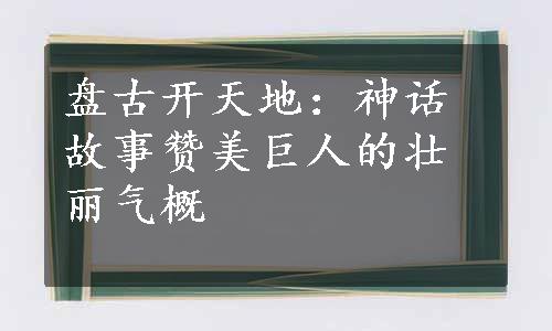 盘古开天地：神话故事赞美巨人的壮丽气概