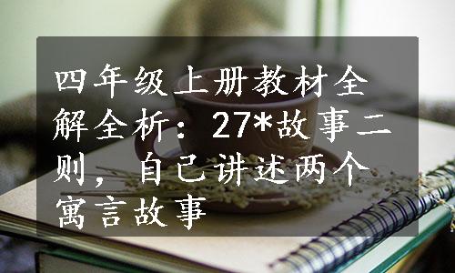 四年级上册教材全解全析：27*故事二则，自己讲述两个寓言故事