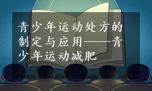 青少年运动处方的制定与应用——青少年运动减肥