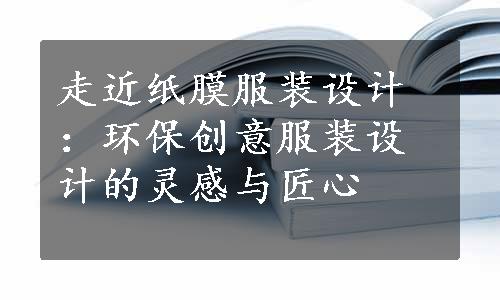 走近纸膜服装设计：环保创意服装设计的灵感与匠心