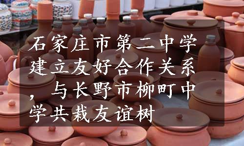 石家庄市第二中学建立友好合作关系，与长野市柳町中学共栽友谊树