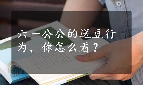 六一公公的送豆行为，你怎么看？