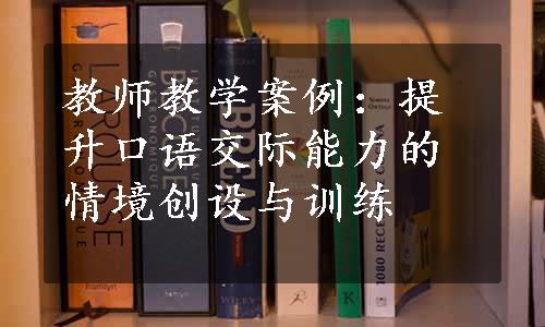 教师教学案例：提升口语交际能力的情境创设与训练