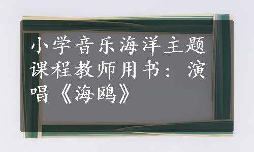 小学音乐海洋主题课程教师用书: 演唱《海鸥》