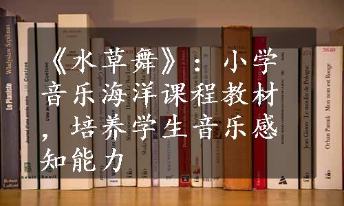 《水草舞》：小学音乐海洋课程教材，培养学生音乐感知能力