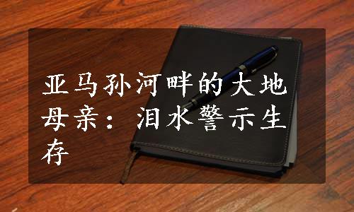 亚马孙河畔的大地母亲：泪水警示生存