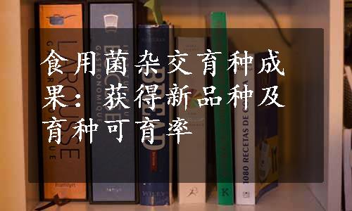 食用菌杂交育种成果：获得新品种及育种可育率
