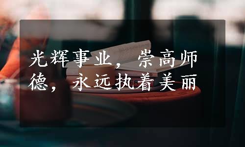 光辉事业，崇高师德，永远执着美丽