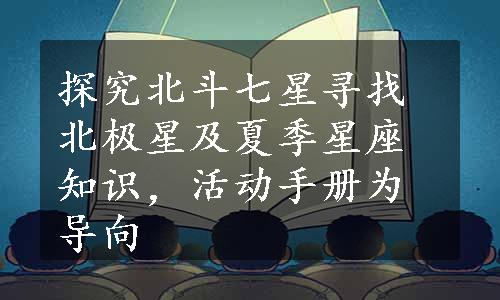 探究北斗七星寻找北极星及夏季星座知识，活动手册为导向