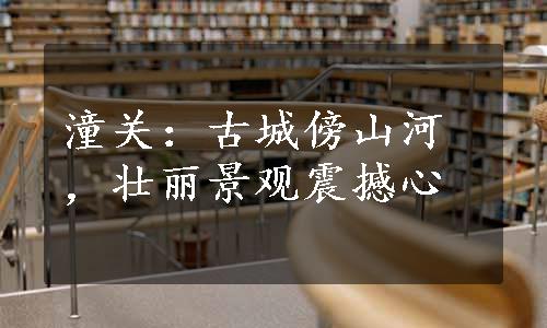 潼关：古城傍山河，壮丽景观震撼心