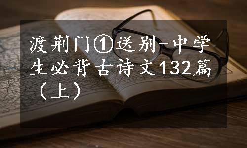 渡荆门①送别-中学生必背古诗文132篇（上）