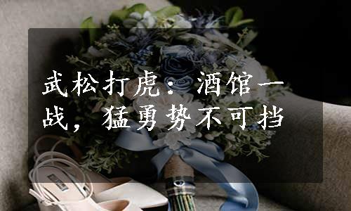 武松打虎：酒馆一战，猛勇势不可挡