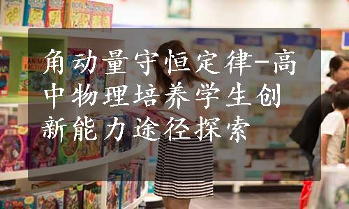 角动量守恒定律-高中物理培养学生创新能力途径探索