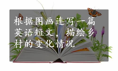 根据图画连写一篇英语短文，描绘乡村的变化情况