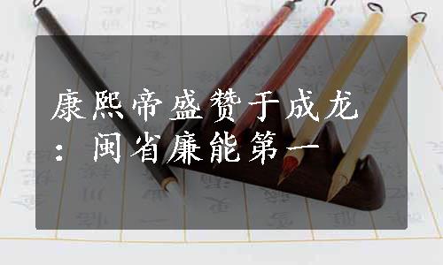 康熙帝盛赞于成龙：闽省廉能第一